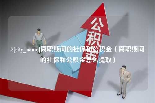 安顺离职期间的社保和公积金（离职期间的社保和公积金怎么提取）