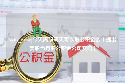 安顺今天离职明天可以取公积金么（提出离职当月的公积金公司交吗）