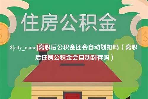 安顺离职后公积金还会自动划扣吗（离职后住房公积金会自动封存吗）