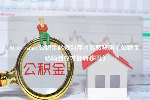 安顺公积金必须封存才能转移吗（公积金必须封存才能转移吗）