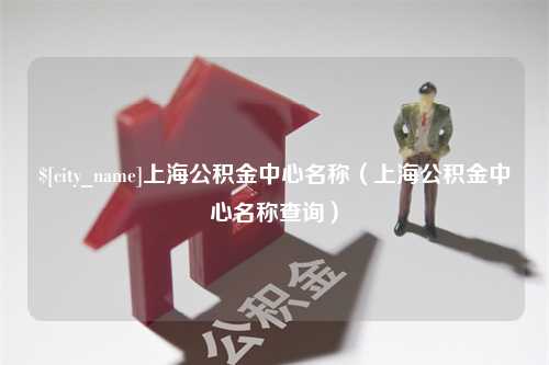 安顺上海公积金中心名称（上海公积金中心名称查询）