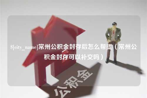 安顺常州公积金封存后怎么帮提（常州公积金封存可以补交吗）