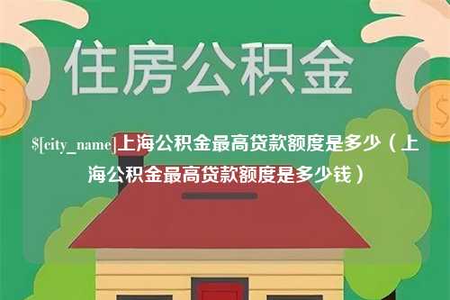 安顺上海公积金最高贷款额度是多少（上海公积金最高贷款额度是多少钱）