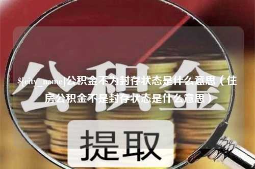 安顺公积金不为封存状态是什么意思（住房公积金不是封存状态是什么意思）